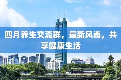 四月养生交流群，最新风尚，共享健康生活