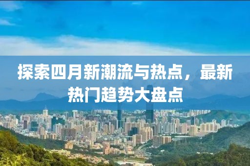 探索四月新潮流与热点，最新热门趋势大盘点