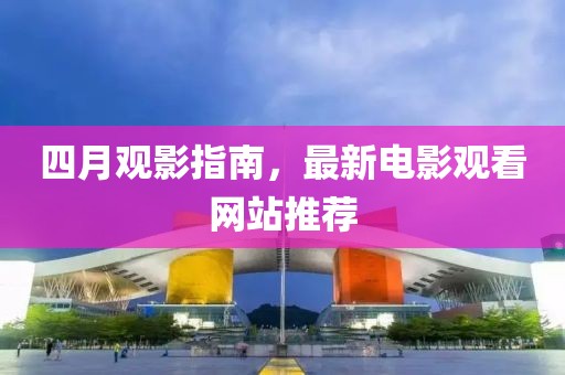 四月观影指南，最新电影观看网站推荐