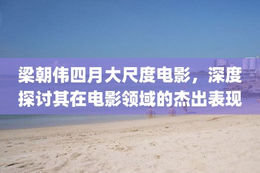 梁朝伟四月大尺度电影，深度探讨其在电影领域的杰出表现