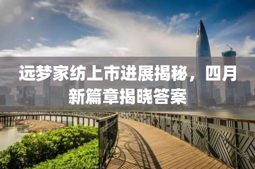 远梦家纺上市进展揭秘，四月新篇章揭晓答案