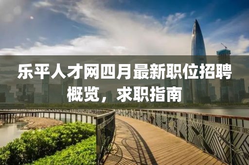 乐平人才网四月最新职位招聘概览，求职指南