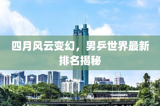 四月风云变幻，男乒世界最新排名揭秘