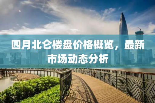 四月北仑楼盘价格概览，最新市场动态分析
