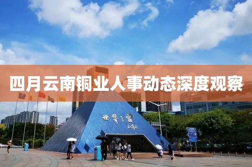 四月云南铜业人事动态深度观察