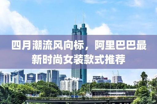 四月潮流风向标，阿里巴巴最新时尚女装款式推荐