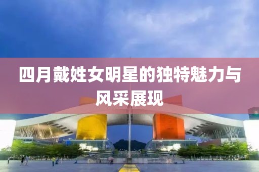 四月戴姓女明星的独特魅力与风采展现