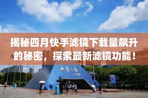 揭秘四月快手滤镜下载量飙升的秘密，探索最新滤镜功能！