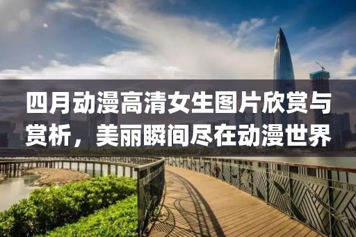 四月动漫高清女生图片欣赏与赏析，美丽瞬间尽在动漫世界