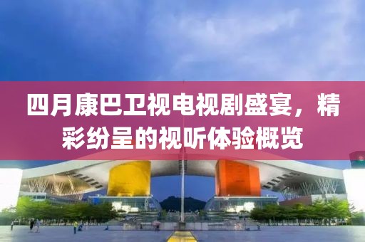 四月康巴卫视电视剧盛宴，精彩纷呈的视听体验概览