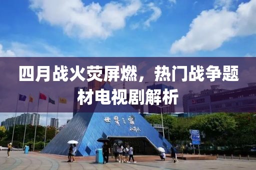 四月战火荧屏燃，热门战争题材电视剧解析