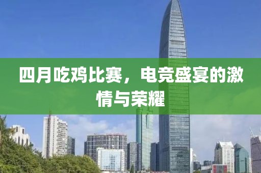 四月吃鸡比赛，电竞盛宴的激情与荣耀