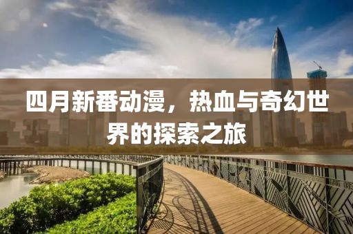四月新番动漫，热血与奇幻世界的探索之旅