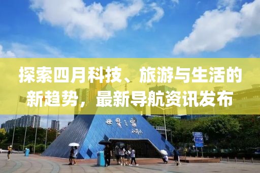 探索四月科技、旅游与生活的新趋势，最新导航资讯发布
