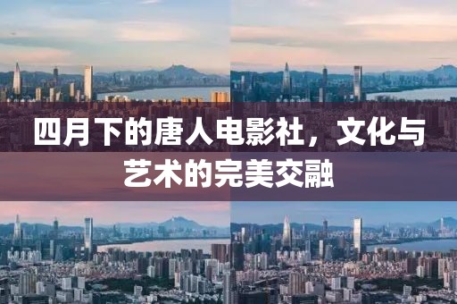 四月下的唐人电影社，文化与艺术的完美交融