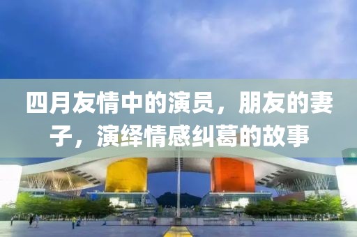 四月友情中的演员，朋友的妻子，演绎情感纠葛的故事