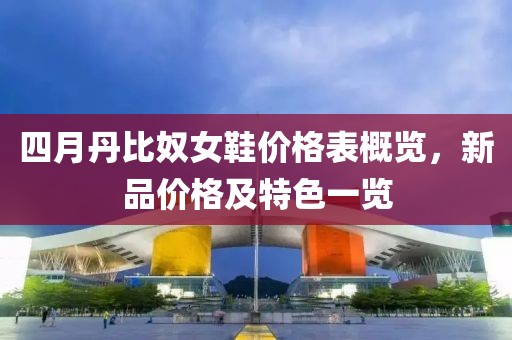 四月丹比奴女鞋价格表概览，新品价格及特色一览