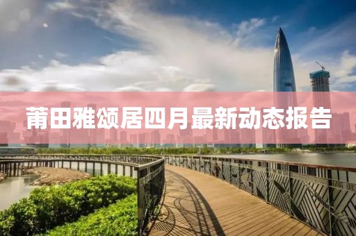 莆田雅颂居四月最新动态报告