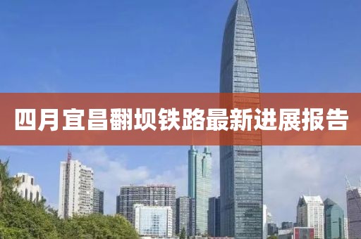 四月宜昌翻坝铁路最新进展报告