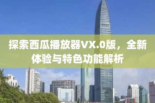 探索西瓜播放器VX.0版，全新体验与特色功能解析