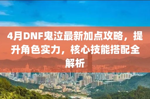 4月DNF鬼泣最新加点攻略，提升角色实力，核心技能搭配全解析