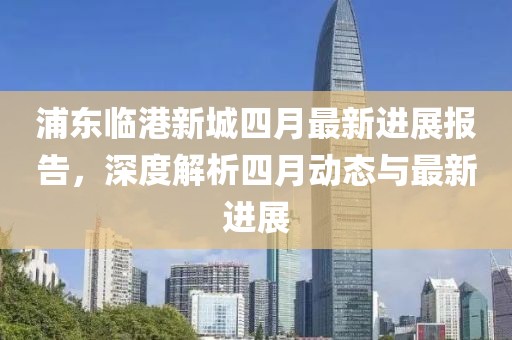 浦东临港新城四月最新进展报告，深度解析四月动态与最新进展