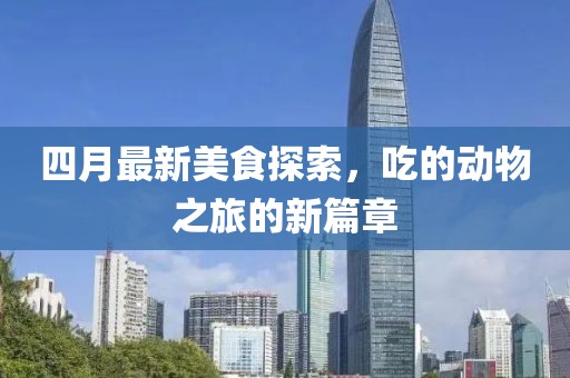 四月最新美食探索，吃的动物之旅的新篇章