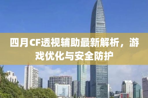 四月CF透视辅助最新解析，游戏优化与安全防护