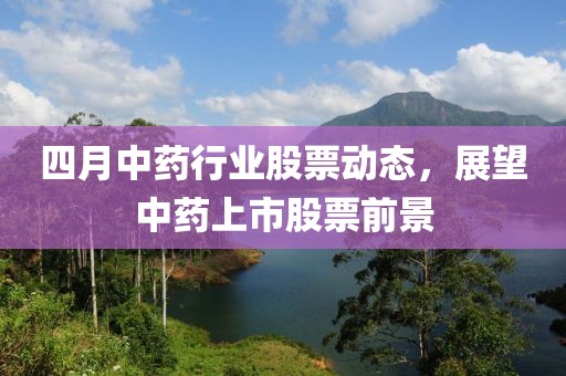 四月中药行业股票动态，展望中药上市股票前景