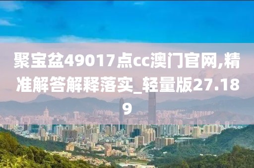 聚宝盆49017点cc澳门官网,精准解答解释落实_轻量版27.189
