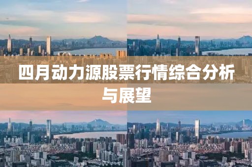 四月动力源股票行情综合分析与展望