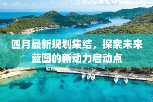 四月最新规划集结，探索未来蓝图的新动力启动点