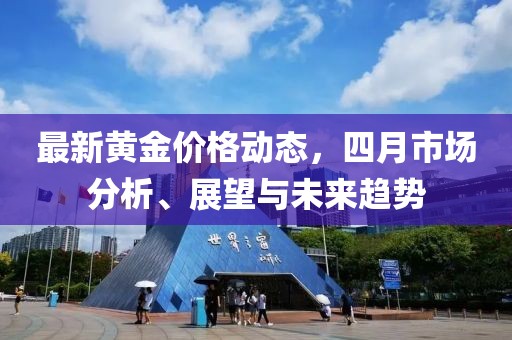 最新黄金价格动态，四月市场分析、展望与未来趋势