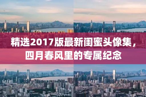 精选2017版最新闺蜜头像集，四月春风里的专属纪念