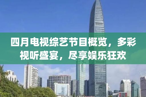 四月电视综艺节目概览，多彩视听盛宴，尽享娱乐狂欢