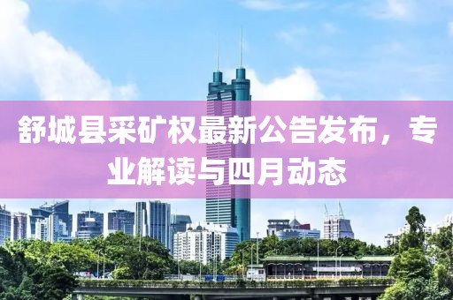 舒城县采矿权最新公告发布，专业解读与四月动态