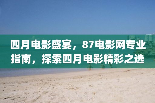 四月电影盛宴，87电影网专业指南，探索四月电影精彩之选