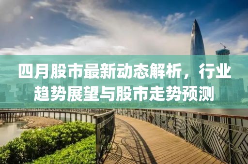 四月股市最新动态解析，行业趋势展望与股市走势预测