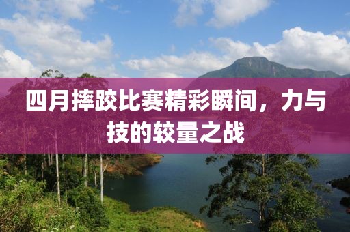 四月摔跤比赛精彩瞬间，力与技的较量之战