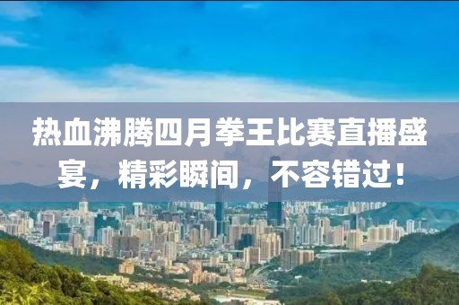 热血沸腾四月拳王比赛直播盛宴，精彩瞬间，不容错过！