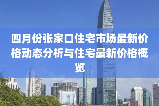 四月份张家口住宅市场最新价格动态分析与住宅最新价格概览