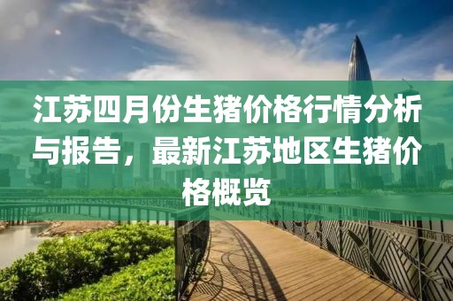 江苏四月份生猪价格行情分析与报告，最新江苏地区生猪价格概览