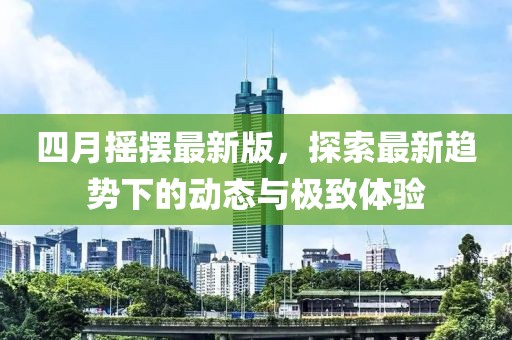 四月摇摆最新版，探索最新趋势下的动态与极致体验