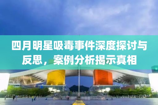四月明星吸毒事件深度探讨与反思，案例分析揭示真相