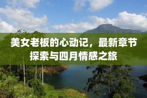 美女老板的心动记，最新章节探索与四月情感之旅