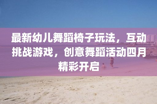 最新幼儿舞蹈椅子玩法，互动挑战游戏，创意舞蹈活动四月精彩开启