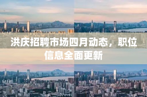 洪庆招聘市场四月动态，职位信息全面更新