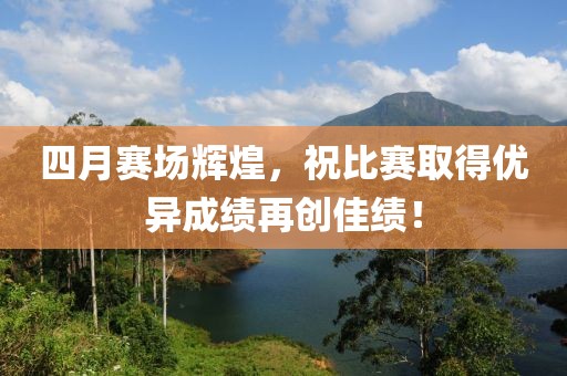四月赛场辉煌，祝比赛取得优异成绩再创佳绩！