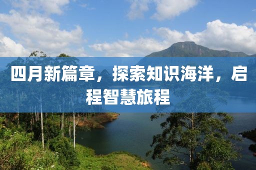 四月新篇章，探索知识海洋，启程智慧旅程