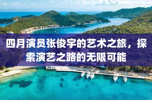 四月演员张俊宇的艺术之旅，探索演艺之路的无限可能